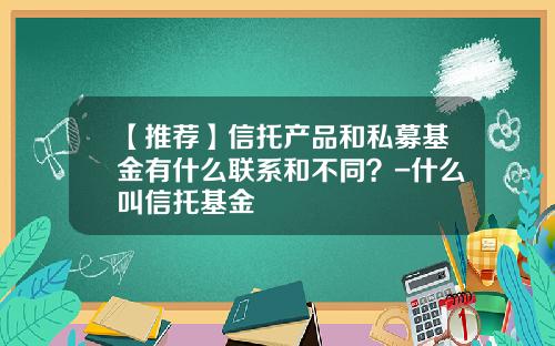 【推荐】信托产品和私募基金有什么联系和不同？-什么叫信托基金