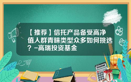【推荐】信托产品备受高净值人群青睐类型众多如何挑选？-高瑞投资基金