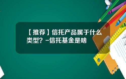 【推荐】信托产品属于什么类型？-信托基金是啥
