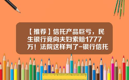 【推荐】信托产品巨亏，民生银行竟向夫妇索赔1777万！法院这样判了-银行信托基金