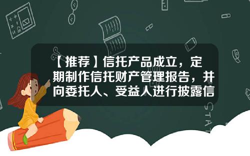 【推荐】信托产品成立，定期制作信托财产管理报告，并向委托人、受益人进行披露信托财产管理报告要包括哪些内容？-信托公司信息披露管理办法