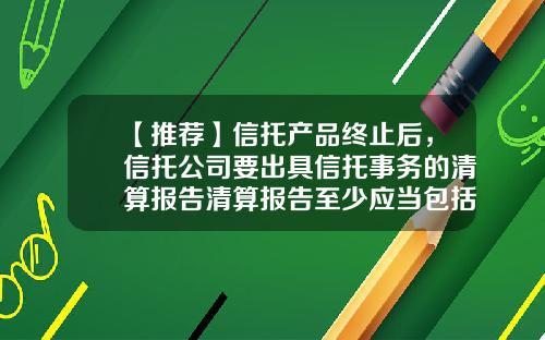 【推荐】信托产品终止后，信托公司要出具信托事务的清算报告清算报告至少应当包括什么内容？-信托公司估值清算