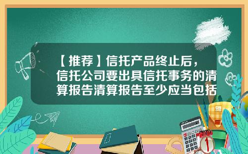 【推荐】信托产品终止后，信托公司要出具信托事务的清算报告清算报告至少应当包括什么内容？-信托公司信息披露管理办法