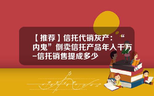 【推荐】信托代销灰产：“内鬼”倒卖信托产品年入千万-信托销售提成多少