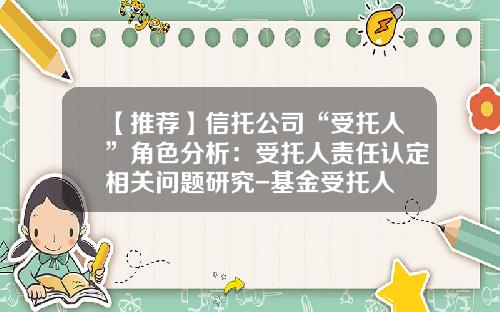 【推荐】信托公司“受托人”角色分析：受托人责任认定相关问题研究-基金受托人