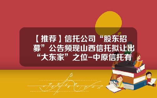 【推荐】信托公司“股东招募”公告频现山西信托拟让出“大东家”之位-中原信托有限公司上海办事处地址