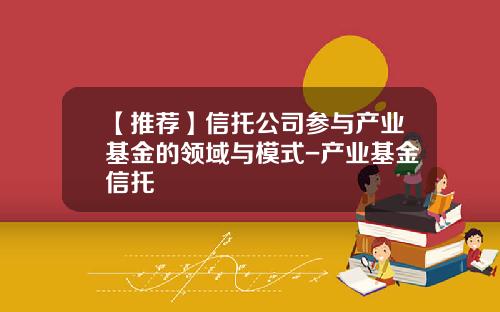 【推荐】信托公司参与产业基金的领域与模式-产业基金信托
