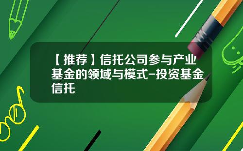 【推荐】信托公司参与产业基金的领域与模式-投资基金信托