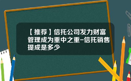 【推荐】信托公司发力财富管理成为重中之重-信托销售提成是多少
