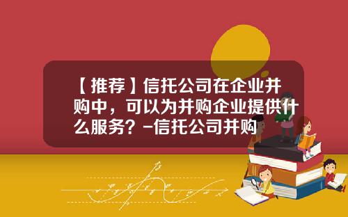 【推荐】信托公司在企业并购中，可以为并购企业提供什么服务？-信托公司并购