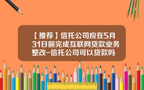 【推荐】信托公司应在5月31日前完成互联网贷款业务整改-信托公司可以贷款吗