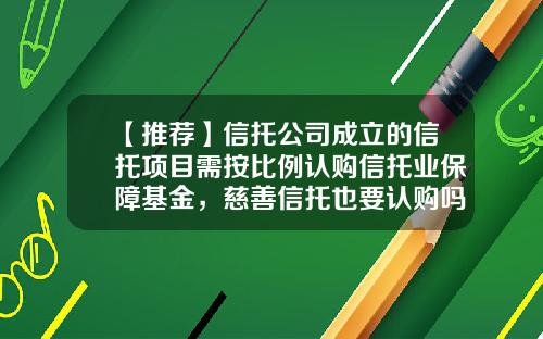 【推荐】信托公司成立的信托项目需按比例认购信托业保障基金，慈善信托也要认购吗？-中国信托业保障基金