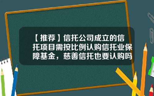 【推荐】信托公司成立的信托项目需按比例认购信托业保障基金，慈善信托也要认购吗？-基金和信托的区别