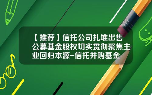 【推荐】信托公司扎堆出售公募基金股权切实贯彻聚焦主业回归本源-信托并购基金