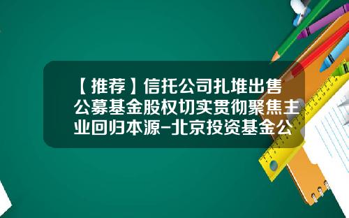 【推荐】信托公司扎堆出售公募基金股权切实贯彻聚焦主业回归本源-北京投资基金公司转让