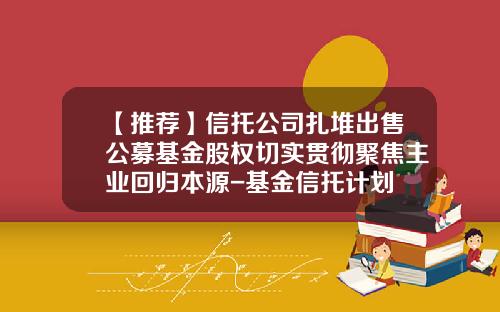 【推荐】信托公司扎堆出售公募基金股权切实贯彻聚焦主业回归本源-基金信托计划