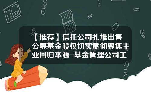 【推荐】信托公司扎堆出售公募基金股权切实贯彻聚焦主业回归本源-基金管理公司主要股东是指