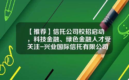 【推荐】信托公司校招启动，科技金融、绿色金融人才受关注-兴业国际信托有限公司招聘