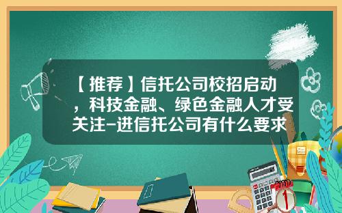 【推荐】信托公司校招启动，科技金融、绿色金融人才受关注-进信托公司有什么要求