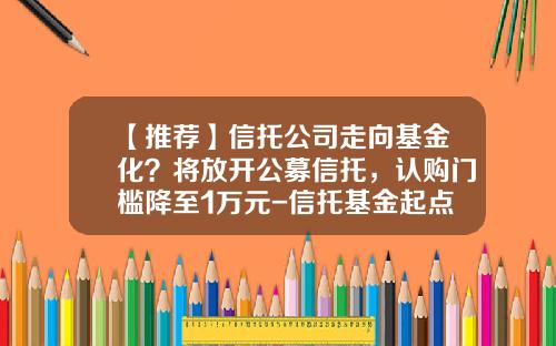 【推荐】信托公司走向基金化？将放开公募信托，认购门槛降至1万元-信托基金起点