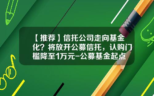 【推荐】信托公司走向基金化？将放开公募信托，认购门槛降至1万元-公募基金起点