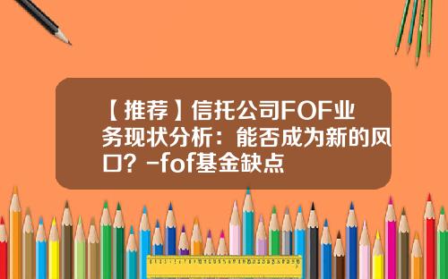 【推荐】信托公司FOF业务现状分析：能否成为新的风口？-fof基金缺点