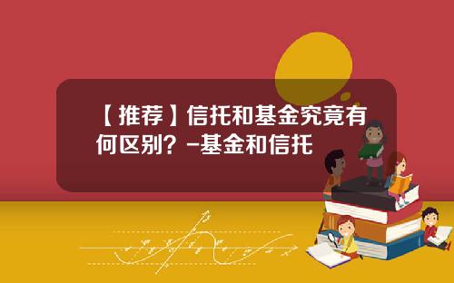 【推荐】信托和基金究竟有何区别？-基金和信托