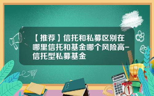 【推荐】信托和私募区别在哪里信托和基金哪个风险高-信托型私募基金