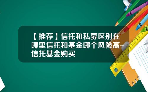 【推荐】信托和私募区别在哪里信托和基金哪个风险高-信托基金购买