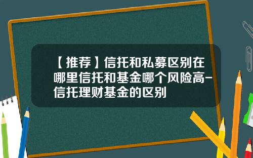 【推荐】信托和私募区别在哪里信托和基金哪个风险高-信托理财基金的区别