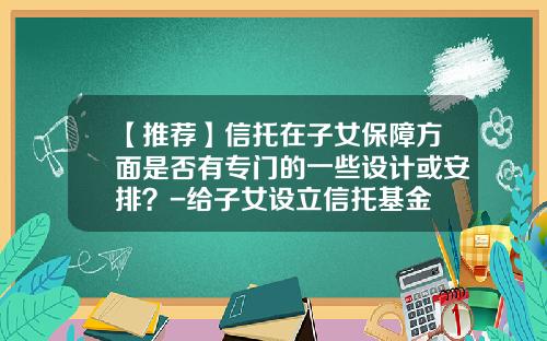 【推荐】信托在子女保障方面是否有专门的一些设计或安排？-给子女设立信托基金