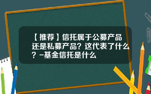 【推荐】信托属于公募产品还是私募产品？这代表了什么？-基金信托是什么