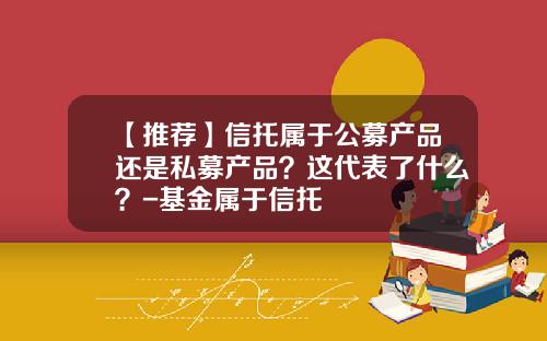 【推荐】信托属于公募产品还是私募产品？这代表了什么？-基金属于信托