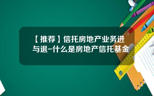 【推荐】信托房地产业务进与退-什么是房地产信托基金