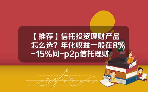 【推荐】信托投资理财产品怎么选？年化收益一般在8％-15％间-p2p信托理财基金公司