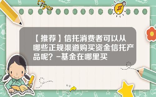 【推荐】信托消费者可以从哪些正规渠道购买资金信托产品呢？-基金在哪里买