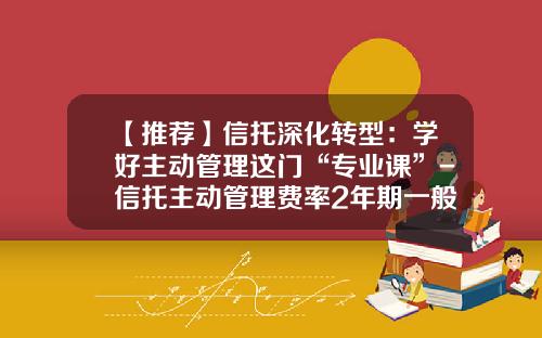 【推荐】信托深化转型：学好主动管理这门“专业课”-信托主动管理费率2年期一般多少