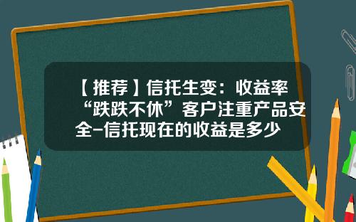 【推荐】信托生变：收益率“跌跌不休”客户注重产品安全-信托现在的收益是多少