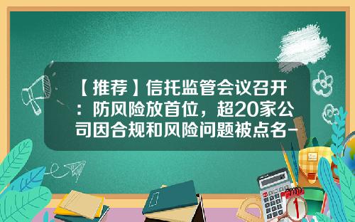 【推荐】信托监管会议召开：防风险放首位，超20家公司因合规和风险问题被点名-信托公司现状