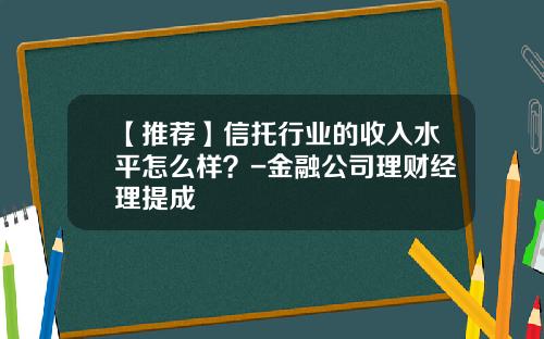 【推荐】信托行业的收入水平怎么样？-金融公司理财经理提成