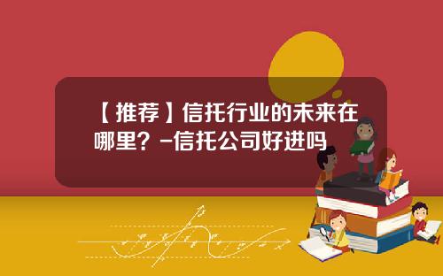 【推荐】信托行业的未来在哪里？-信托公司好进吗