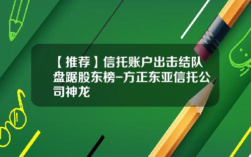 【推荐】信托账户出击结队盘踞股东榜-方正东亚信托公司神龙