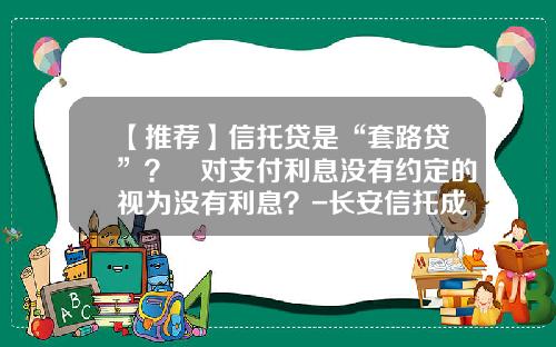 【推荐】信托贷是“套路贷”？​对支付利息没有约定的视为没有利息？-长安信托成都子公司
