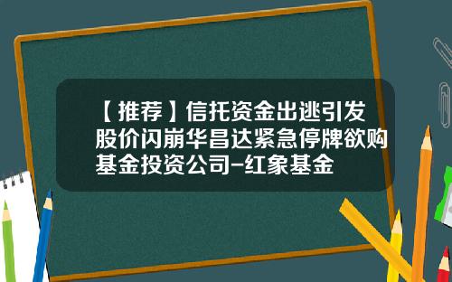【推荐】信托资金出逃引发股价闪崩华昌达紧急停牌欲购基金投资公司-红象基金