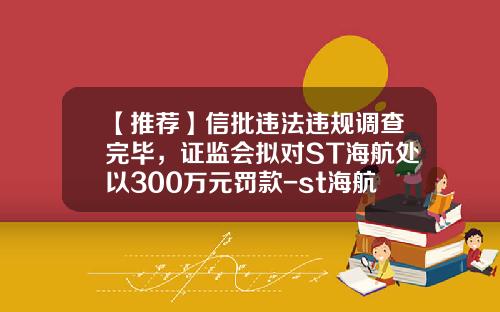 【推荐】信批违法违规调查完毕，证监会拟对ST海航处以300万元罚款-st海航股票资讯