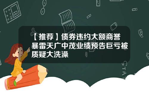 【推荐】债券违约大额商誉暴雷天广中茂业绩预告巨亏被质疑大洗澡