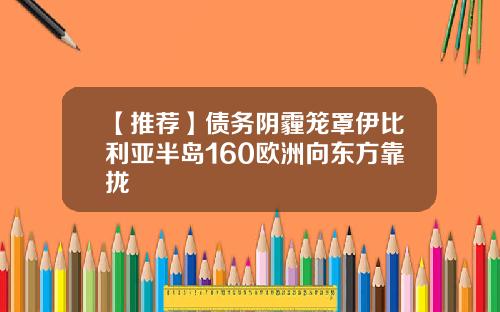【推荐】债务阴霾笼罩伊比利亚半岛160欧洲向东方靠拢