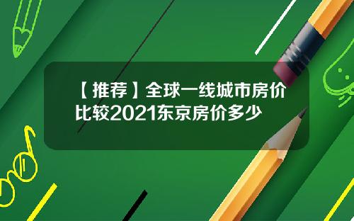 【推荐】全球一线城市房价比较2021东京房价多少