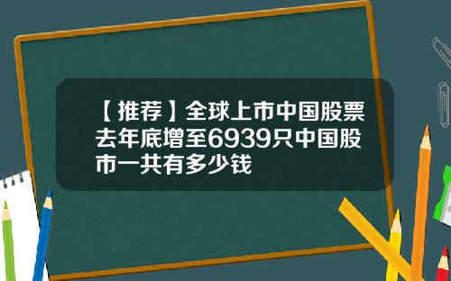 【推荐】全球上市中国股票去年底增至6939只中国股市一共有多少钱