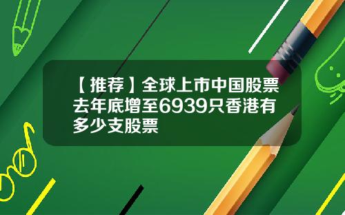 【推荐】全球上市中国股票去年底增至6939只香港有多少支股票